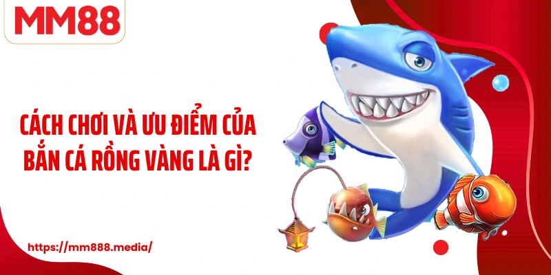 Cách chơi và ưu điểm của Bắn cá rồng vàng là gì?