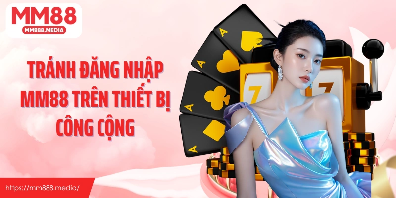 Tránh đăng nhập MM88 trên thiết bị công cộng